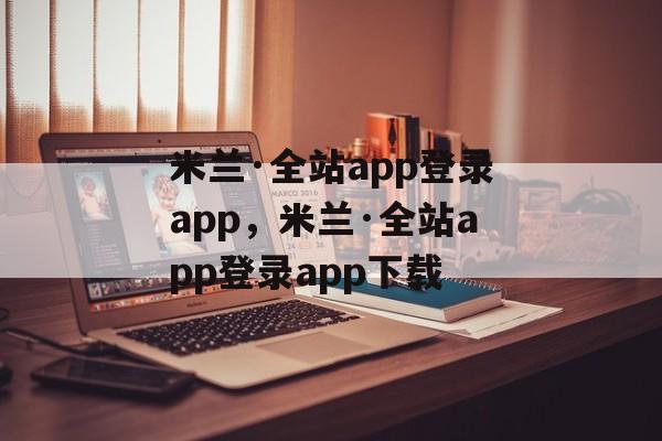 米兰·全站app登录app，米兰·全站app登录app下载