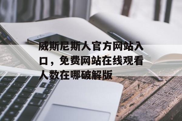 威斯尼斯人官方网站入口，免费网站在线观看人数在哪破解版