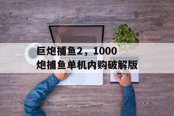 巨炮捕鱼2，1000炮捕鱼单机内购破解版