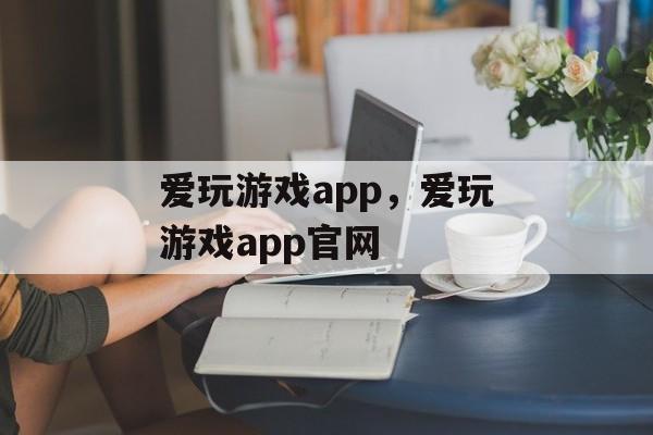 爱玩游戏app，爱玩游戏app官网